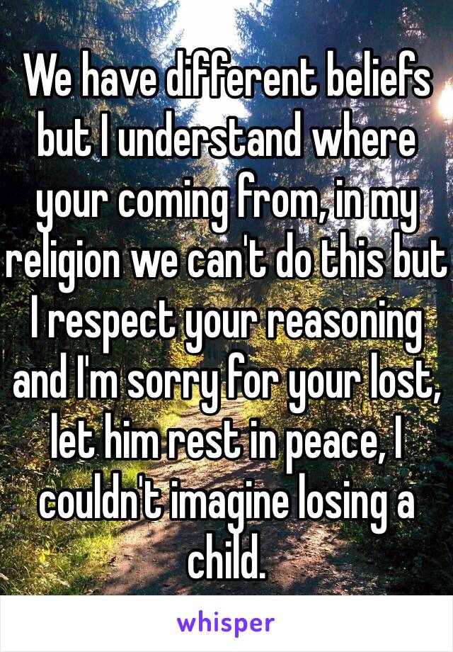 We have different beliefs but I understand where your coming from, in my religion we can't do this but I respect your reasoning and I'm sorry for your lost, let him rest in peace, I couldn't imagine losing a child.