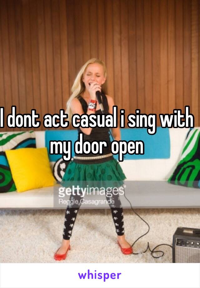 I dont act casual i sing with my door open 