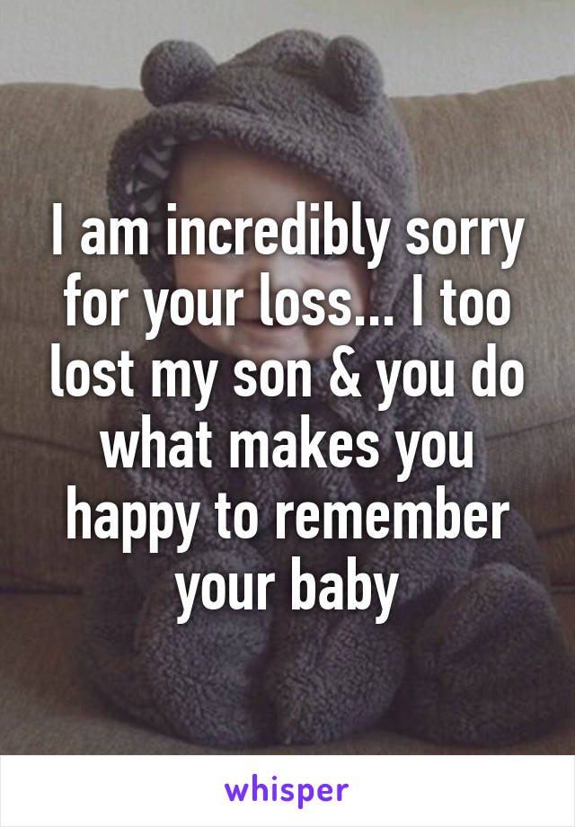 I am incredibly sorry for your loss... I too lost my son & you do what makes you happy to remember your baby