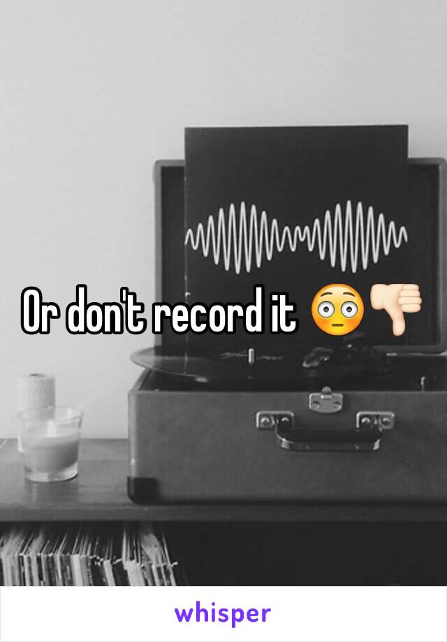 Or don't record it 😳👎🏻