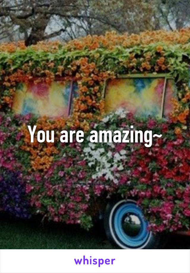 You are amazing~