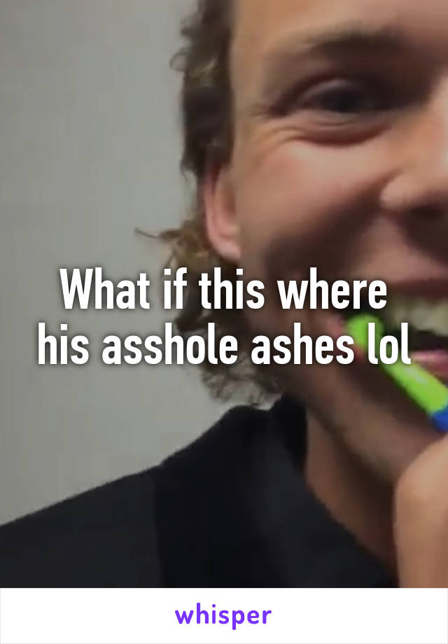 What if this where his asshole ashes lol