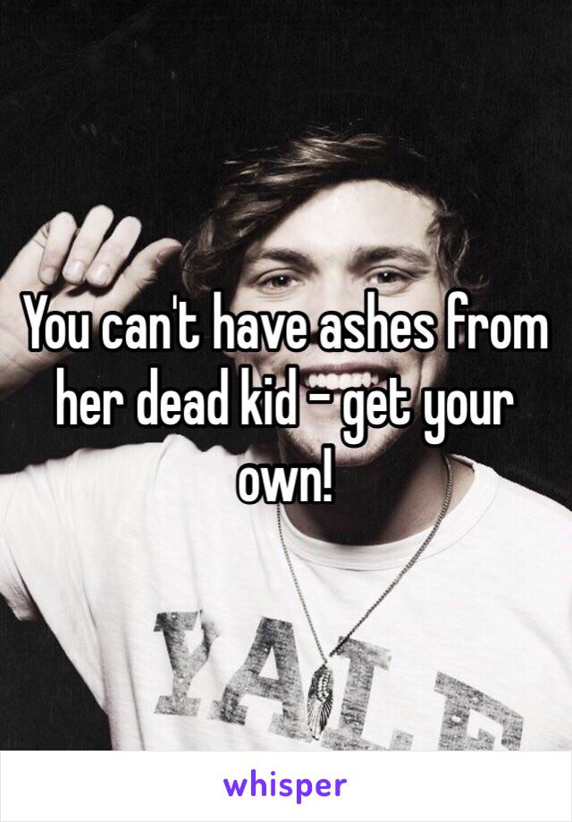 You can't have ashes from her dead kid - get your own! 