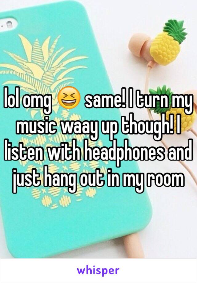 lol omg 😆 same! I turn my music waay up though! I listen with headphones and just hang out in my room