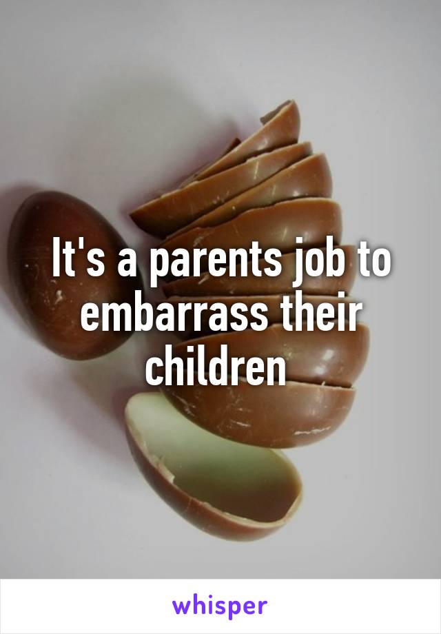 It's a parents job to embarrass their children 