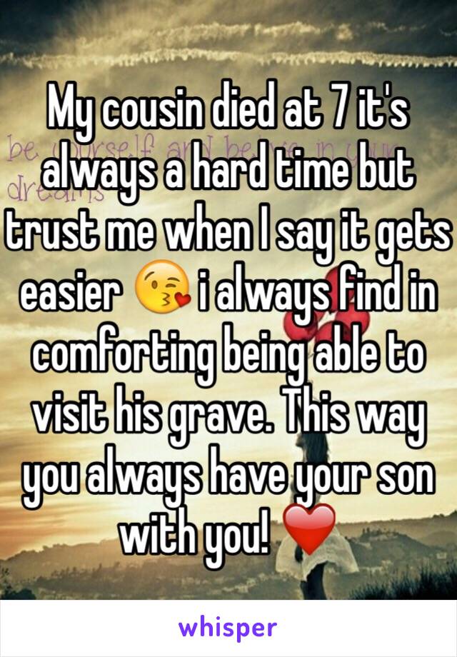 My cousin died at 7 it's always a hard time but trust me when I say it gets easier 😘 i always find in comforting being able to visit his grave. This way you always have your son with you! ❤️