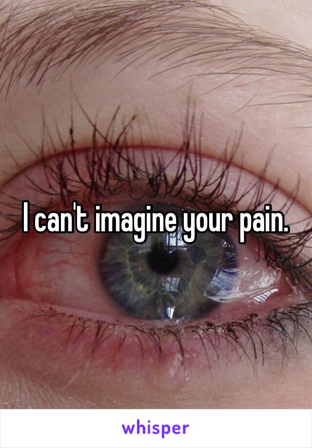 I can't imagine your pain. 