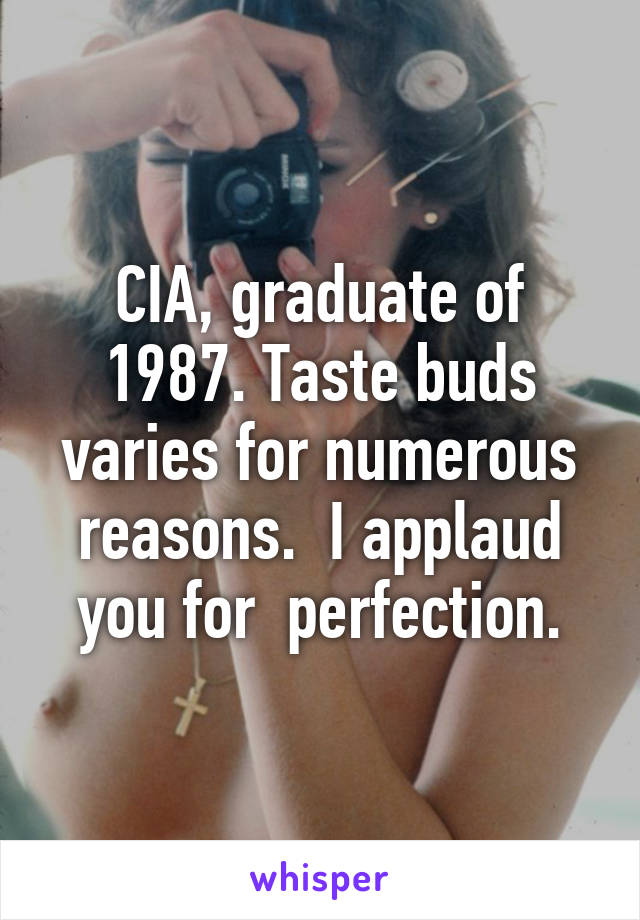 CIA, graduate of 1987. Taste buds varies for numerous reasons.  I applaud you for  perfection.