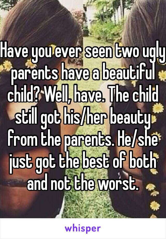 Have you ever seen two ugly parents have a beautiful child? Well, have. The child still got his/her beauty from the parents. He/she just got the best of both and not the worst.