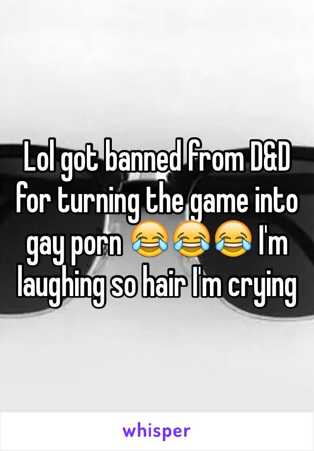 Lol got banned from D&D for turning the game into gay porn 😂😂😂 I'm laughing so hair I'm crying 
