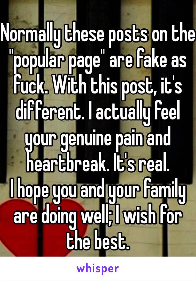 Normally these posts on the "popular page" are fake as fuck. With this post, it's different. I actually feel your genuine pain and heartbreak. It's real. 
I hope you and your family are doing well; I wish for the best.