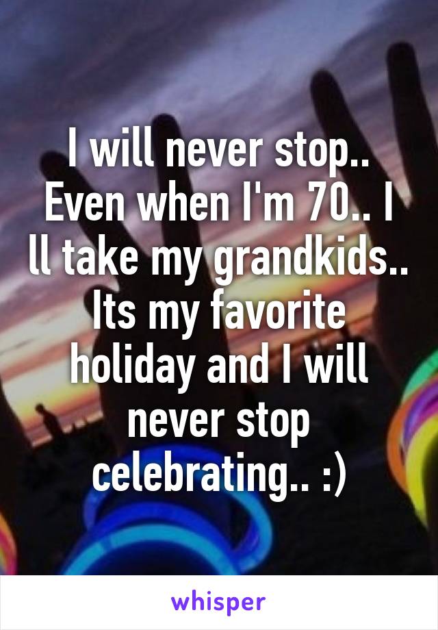 I will never stop.. Even when I'm 70.. I ll take my grandkids.. Its my favorite holiday and I will never stop celebrating.. :)
