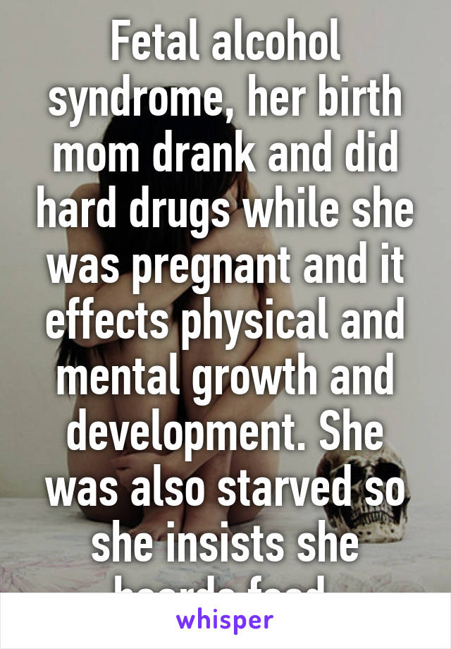 Fetal alcohol syndrome, her birth mom drank and did hard drugs while she was pregnant and it effects physical and mental growth and development. She was also starved so she insists she hoards food.