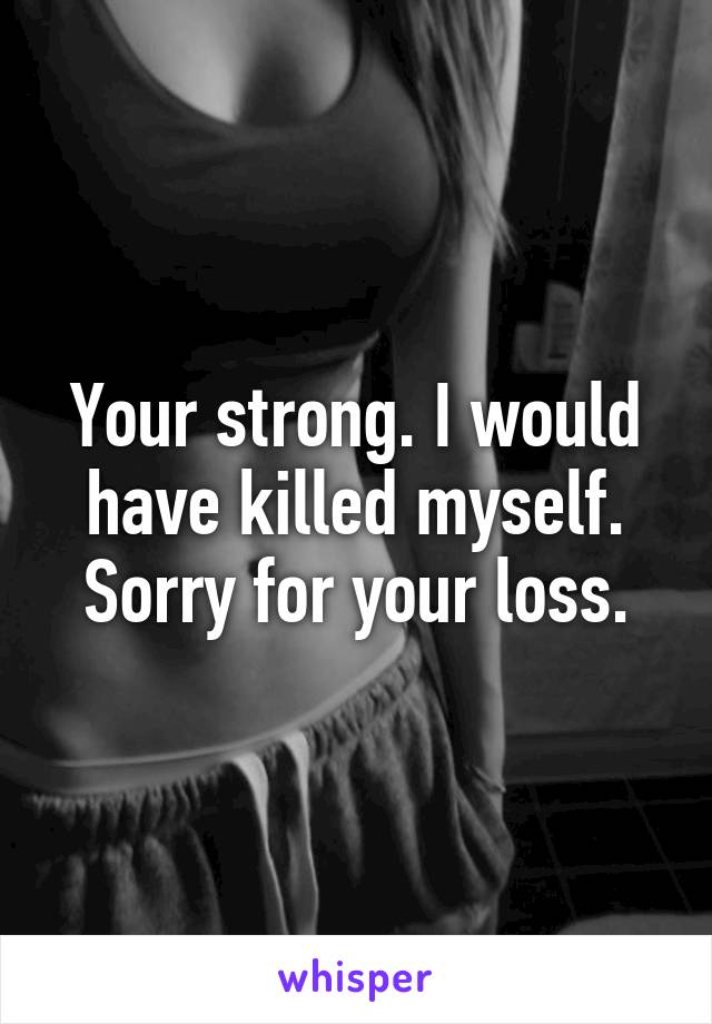 Your strong. I would have killed myself. Sorry for your loss.