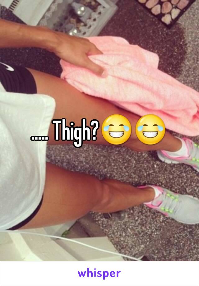 ..... Thigh?😂😂