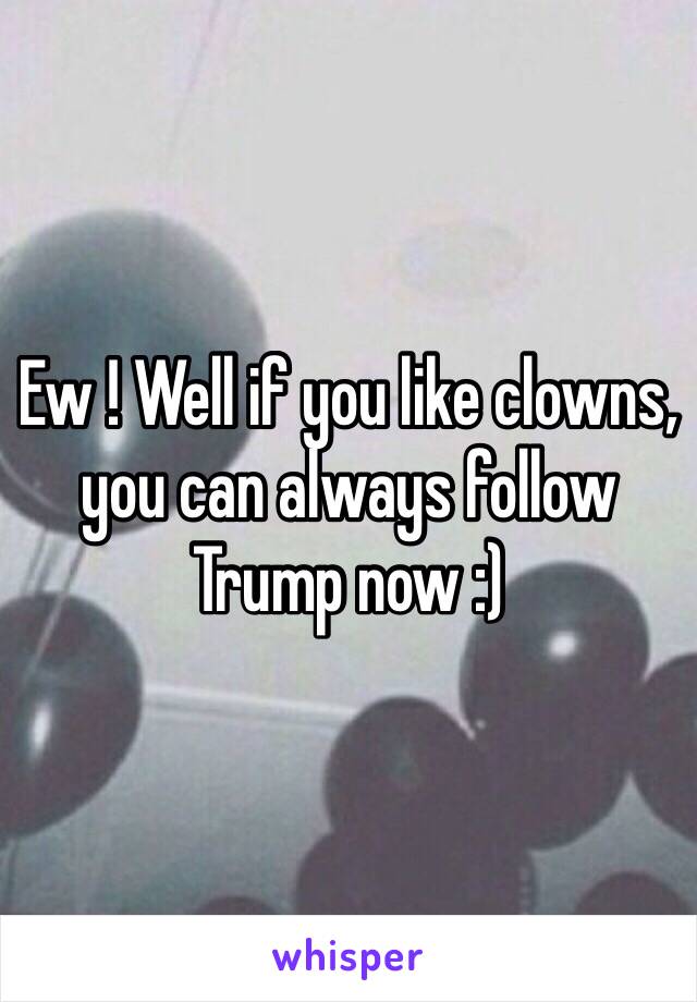 Ew ! Well if you like clowns, you can always follow Trump now :)