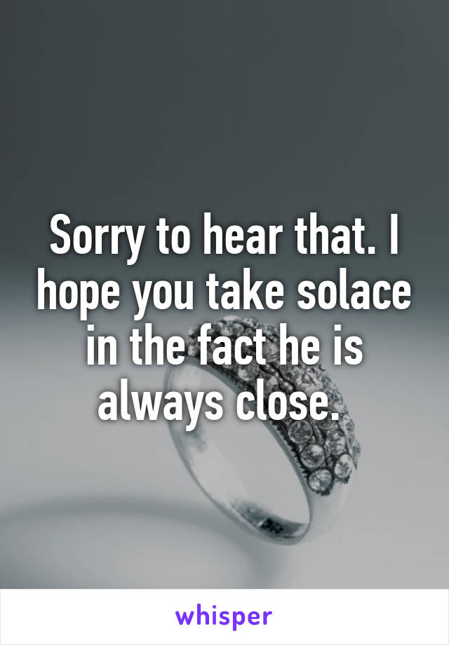 Sorry to hear that. I hope you take solace in the fact he is always close. 