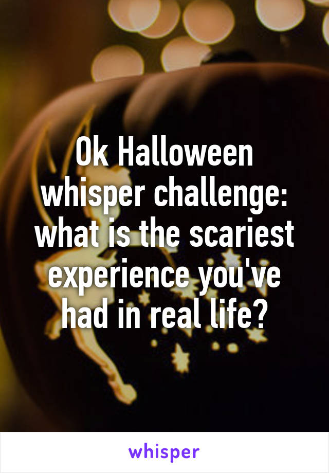 Ok Halloween whisper challenge: what is the scariest experience you've had in real life?