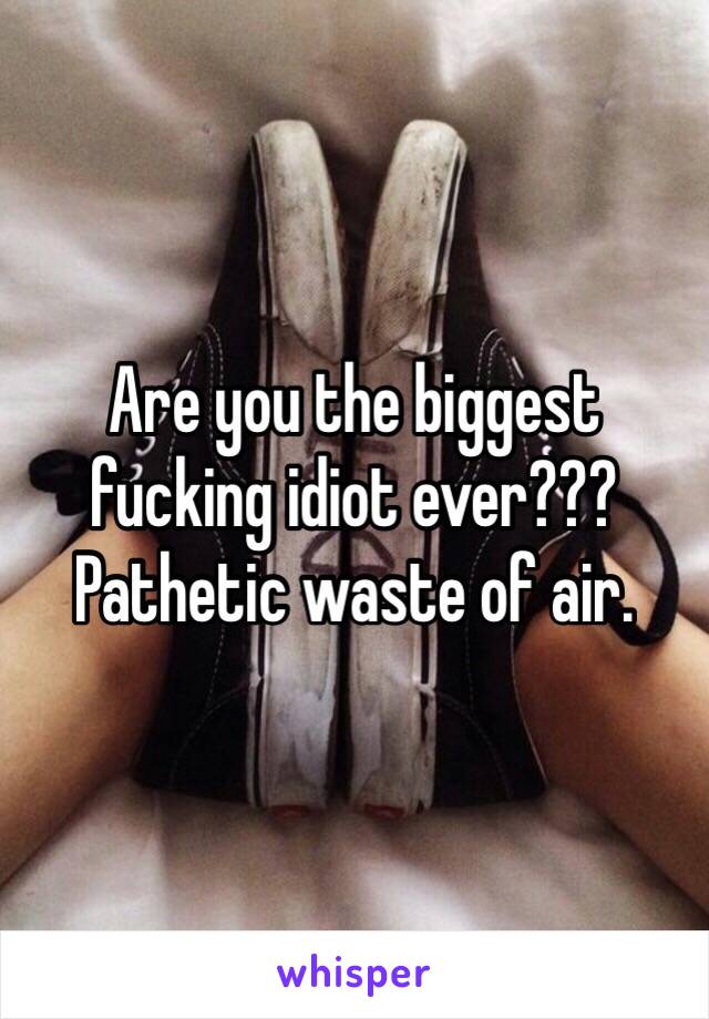 Are you the biggest fucking idiot ever??? Pathetic waste of air. 