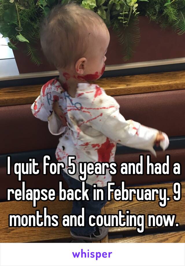 I quit for 5 years and had a relapse back in February. 9 months and counting now. 