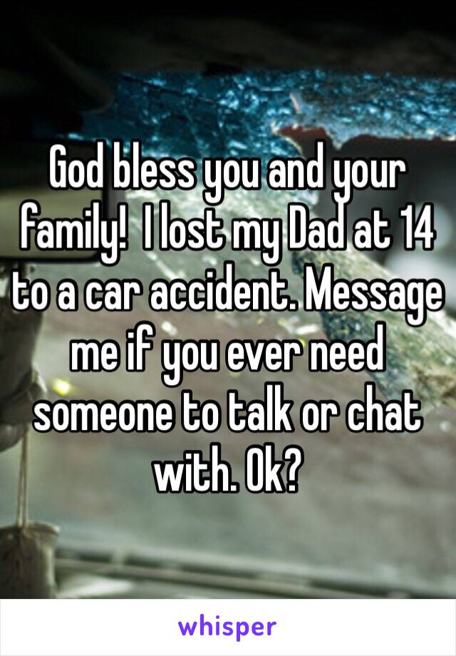 God bless you and your family!  I lost my Dad at 14 to a car accident. Message me if you ever need someone to talk or chat with. Ok?