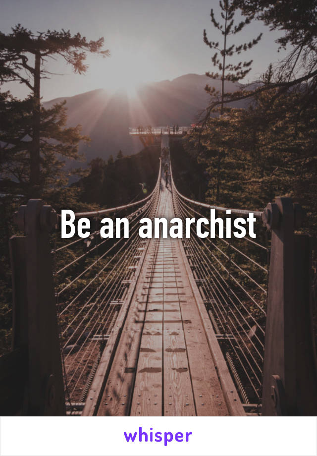 Be an anarchist