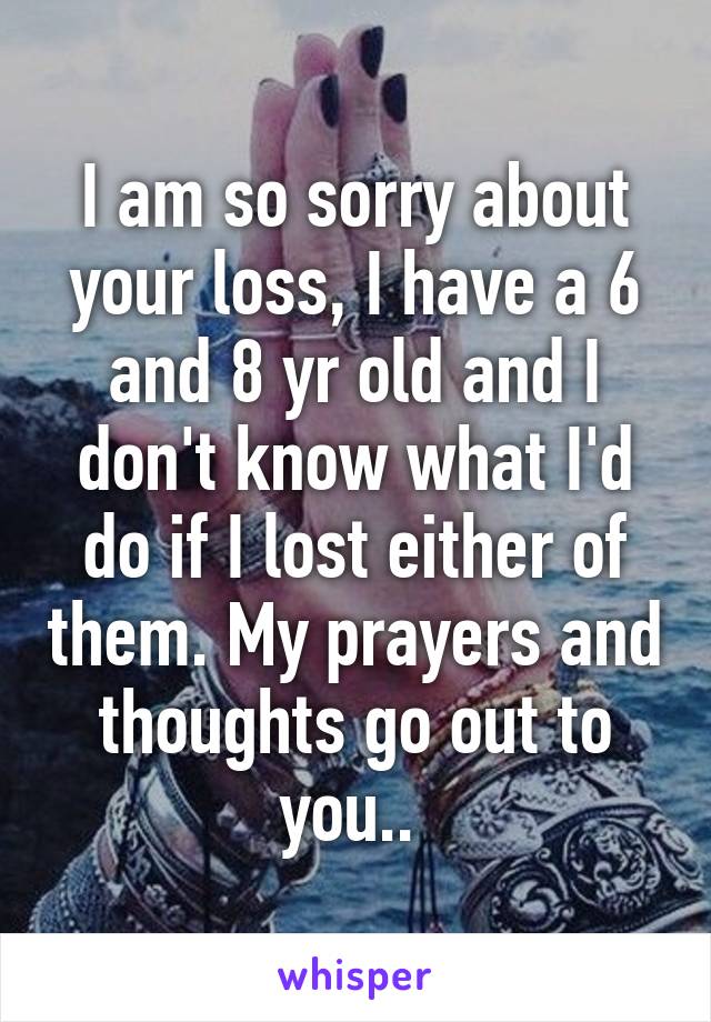 I am so sorry about your loss, I have a 6 and 8 yr old and I don't know what I'd do if I lost either of them. My prayers and thoughts go out to you.. 