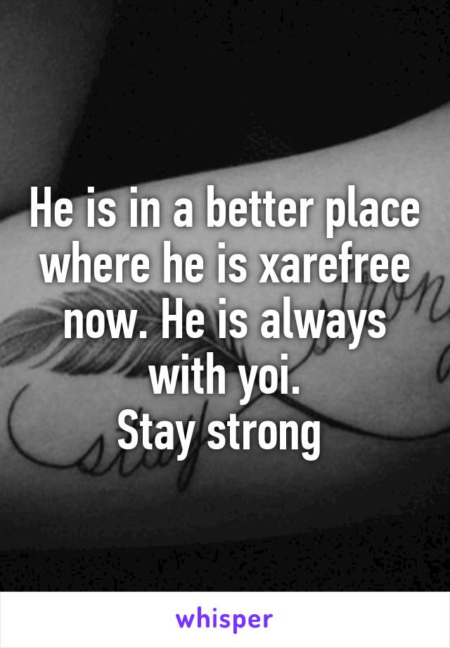 He is in a better place where he is xarefree now. He is always with yoi.
Stay strong 