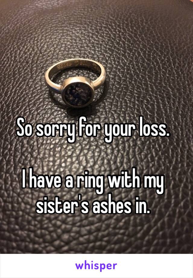 So sorry for your loss. 

I have a ring with my sister's ashes in. 