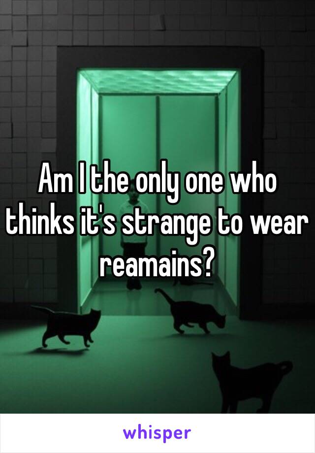 Am I the only one who thinks it's strange to wear reamains?