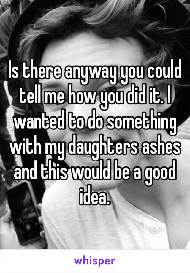 Is there anyway you could tell me how you did it. I wanted to do something with my daughters ashes and this would be a good idea. 