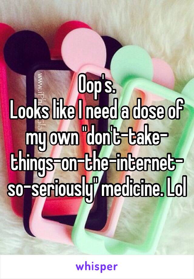 Oop's.
Looks like I need a dose of my own "don't-take-things-on-the-internet-so-seriously" medicine. Lol