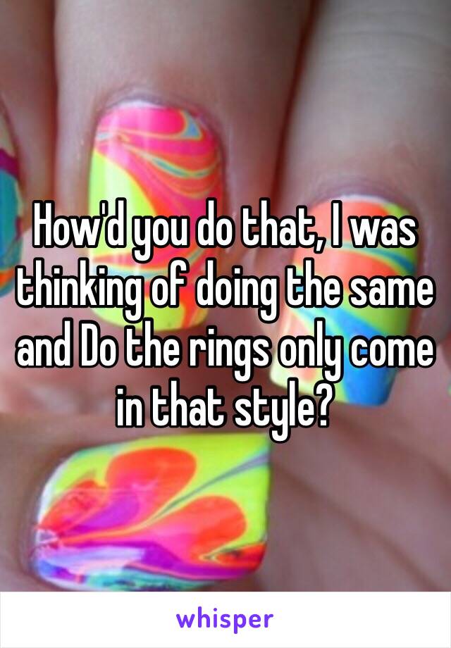 How'd you do that, I was thinking of doing the same and Do the rings only come in that style?