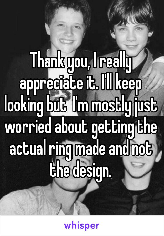 Thank you, I really appreciate it. I'll keep looking but  I'm mostly just  worried about getting the actual ring made and not the design.