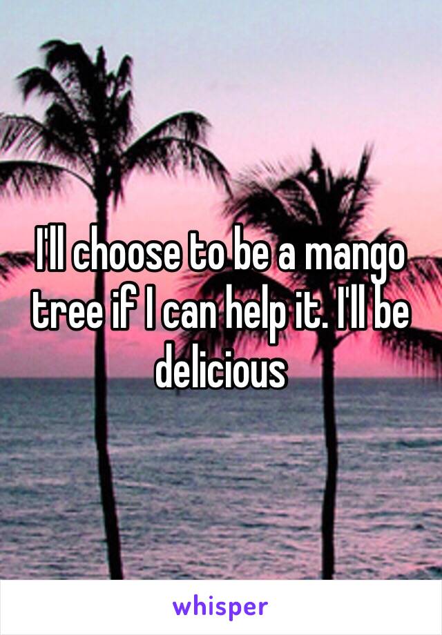 I'll choose to be a mango tree if I can help it. I'll be delicious 