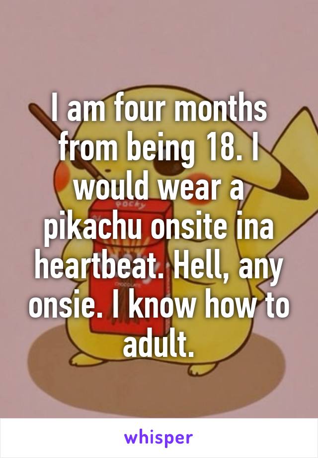 I am four months from being 18. I would wear a pikachu onsite ina heartbeat. Hell, any onsie. I know how to adult.