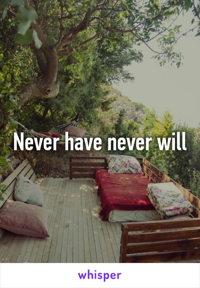 Never have never will