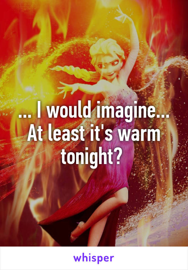 ... I would imagine... At least it's warm tonight? 