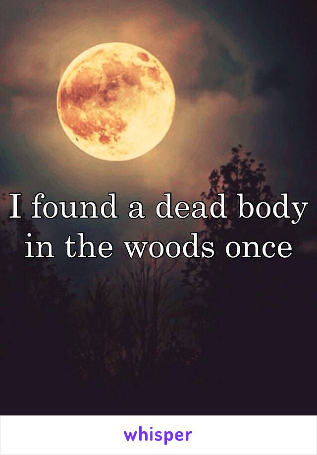 I found a dead body in the woods once 