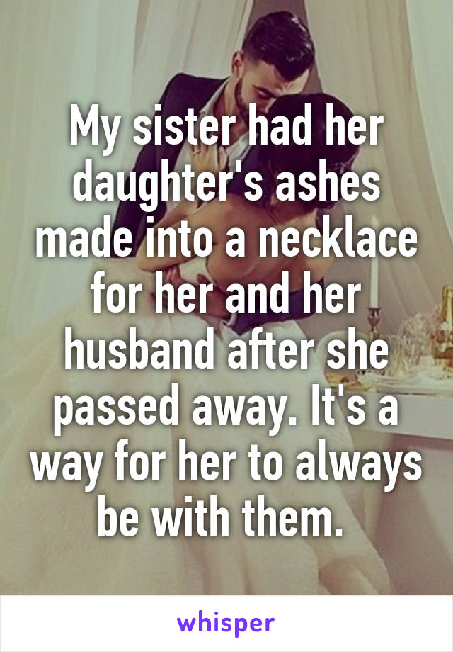 My sister had her daughter's ashes made into a necklace for her and her husband after she passed away. It's a way for her to always be with them. 