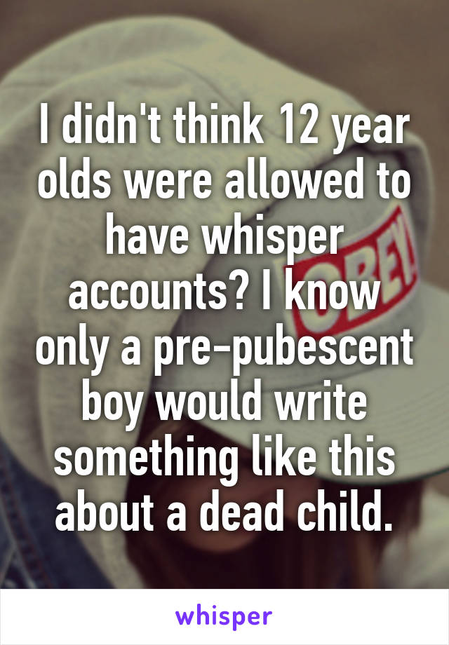 I didn't think 12 year olds were allowed to have whisper accounts? I know only a pre-pubescent boy would write something like this about a dead child.