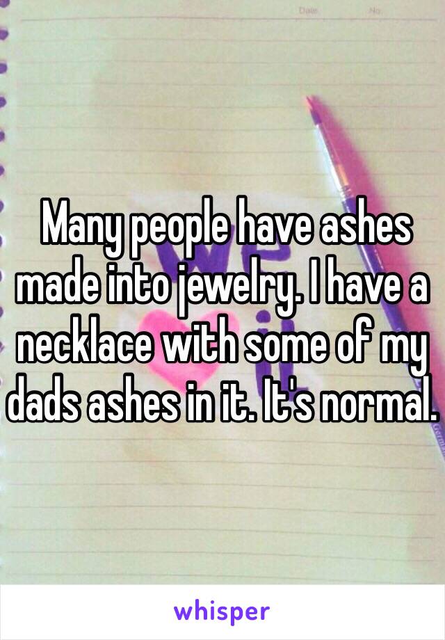  Many people have ashes made into jewelry. I have a necklace with some of my dads ashes in it. It's normal. 