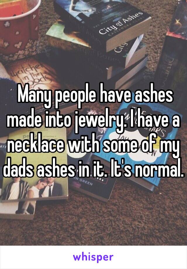  Many people have ashes made into jewelry. I have a necklace with some of my dads ashes in it. It's normal. 