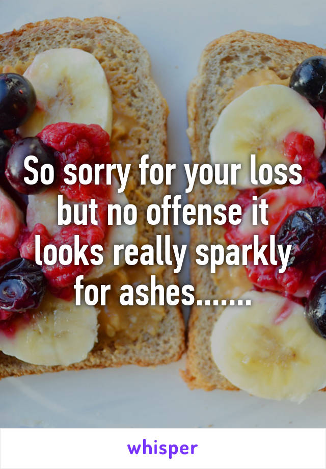 So sorry for your loss but no offense it looks really sparkly for ashes.......