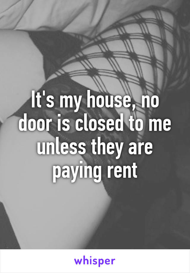 It's my house, no door is closed to me unless they are paying rent