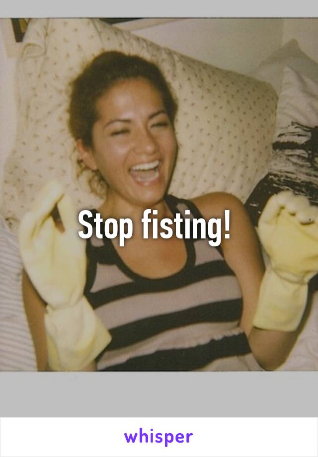 Stop fisting! 