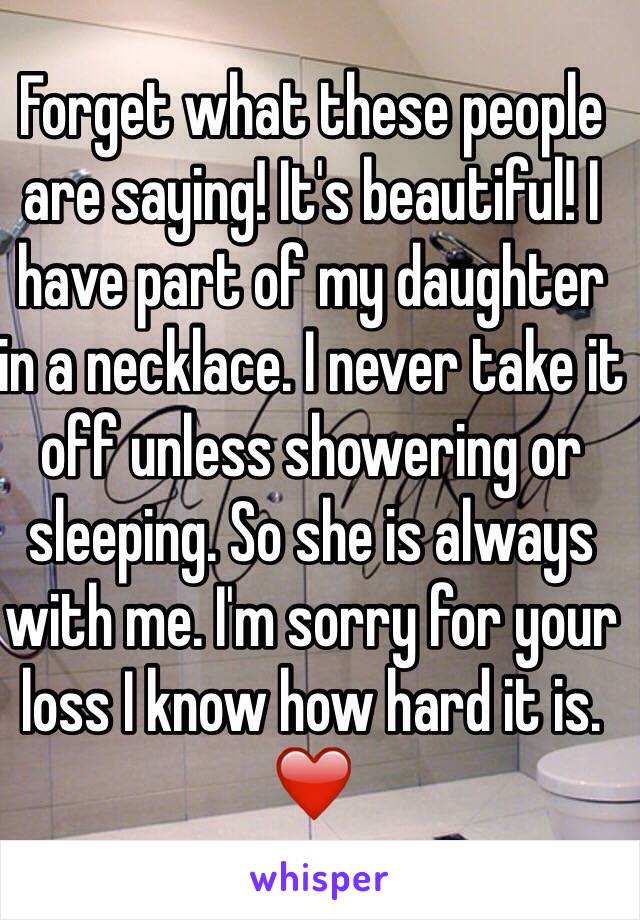 Forget what these people are saying! It's beautiful! I have part of my daughter in a necklace. I never take it off unless showering or sleeping. So she is always with me. I'm sorry for your loss I know how hard it is. ❤️