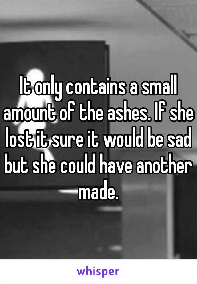 It only contains a small amount of the ashes. If she lost it sure it would be sad but she could have another made. 