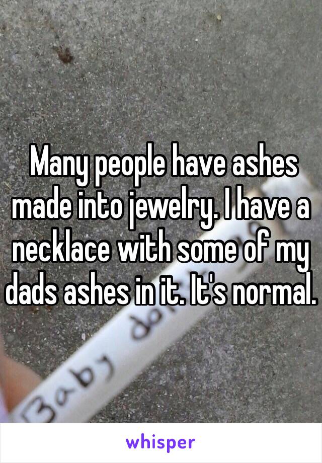  Many people have ashes made into jewelry. I have a necklace with some of my dads ashes in it. It's normal. 