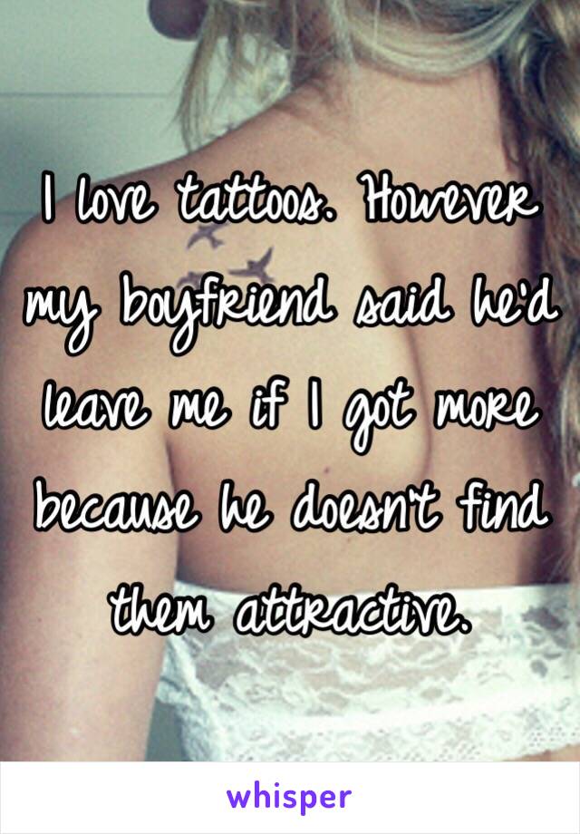 I love tattoos. However my boyfriend said he'd leave me if I got more because he doesn't find them attractive. 
